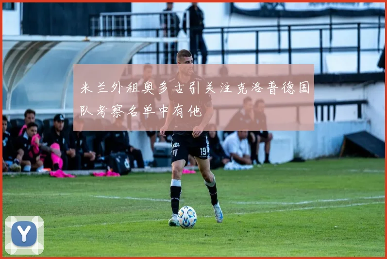 米兰外租奥多古引关注克洛普德国队考察名单中有他
