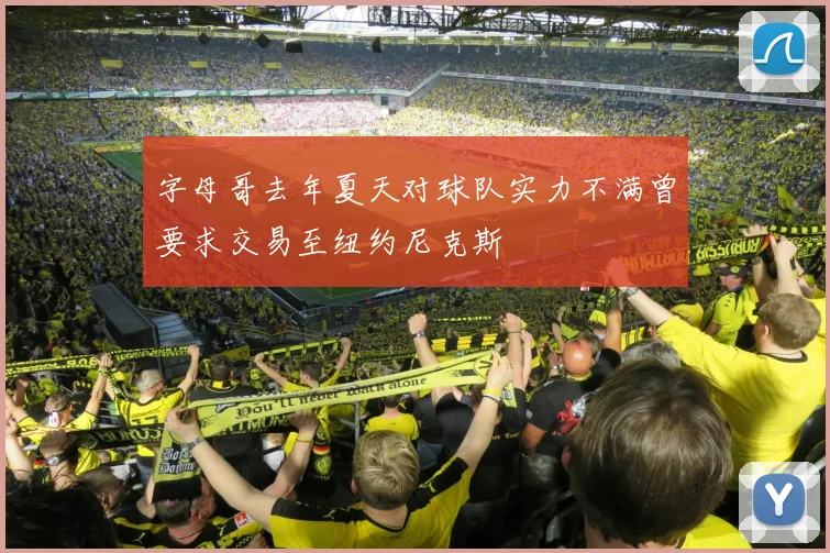 字母哥去年夏天对球队实力不满曾要求交易至纽约尼克斯