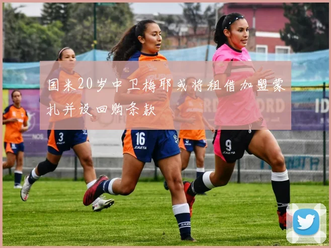 国米20岁中卫梅耶或将租借加盟蒙扎并设回购条款