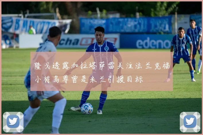 隆戈透露加拉塔萨雷关注法兰克福小将乌尊曾是米兰引援目标